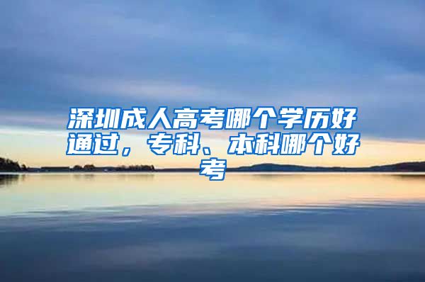 深圳成人高考哪个学历好通过，专科、本科哪个好考