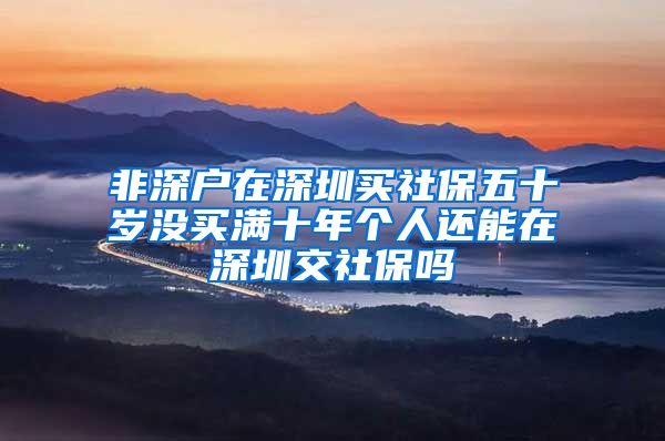 非深户在深圳买社保五十岁没买满十年个人还能在深圳交社保吗