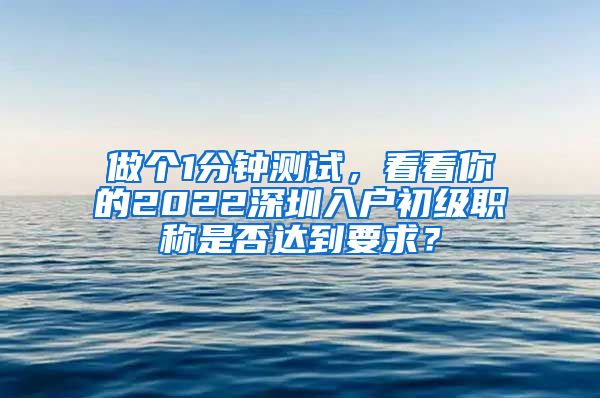 做个1分钟测试，看看你的2022深圳入户初级职称是否达到要求？