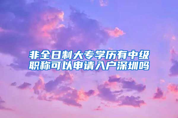 非全日制大专学历有中级职称可以申请入户深圳吗