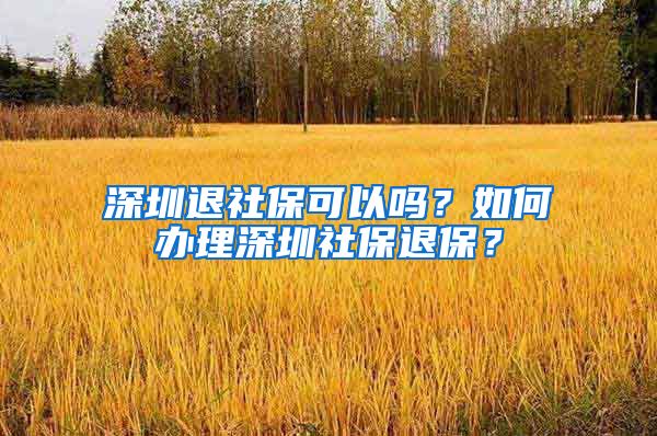 深圳退社保可以吗？如何办理深圳社保退保？