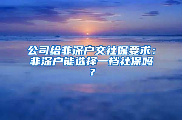 公司给非深户交社保要求：非深户能选择一档社保吗？