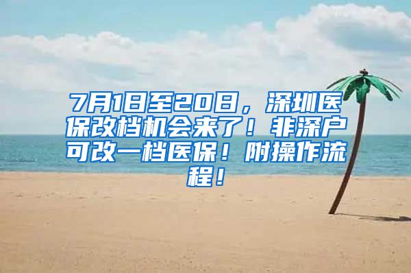 7月1日至20日，深圳医保改档机会来了！非深户可改一档医保！附操作流程！