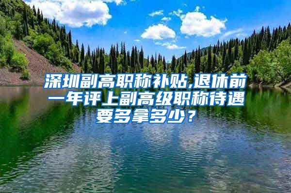 深圳副高职称补贴,退休前一年评上副高级职称待遇要多拿多少？