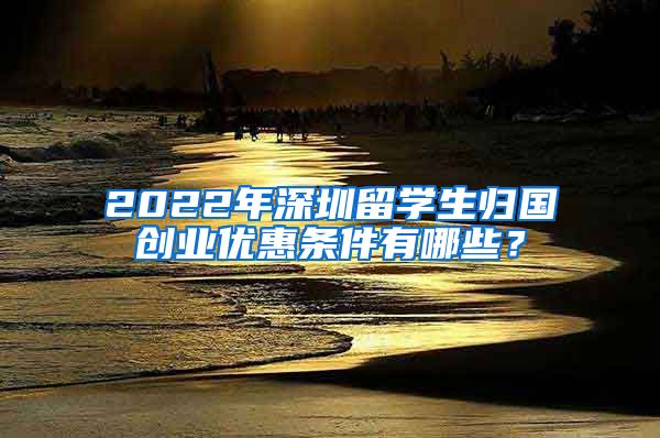 2022年深圳留学生归国创业优惠条件有哪些？