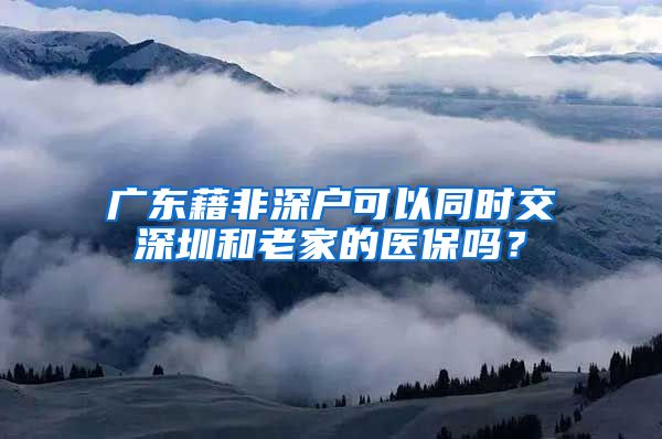 广东藉非深户可以同时交深圳和老家的医保吗？