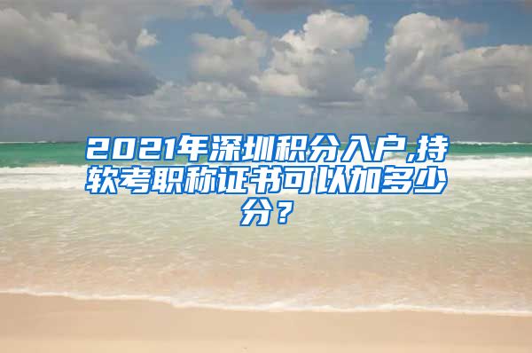 2021年深圳积分入户,持软考职称证书可以加多少分？