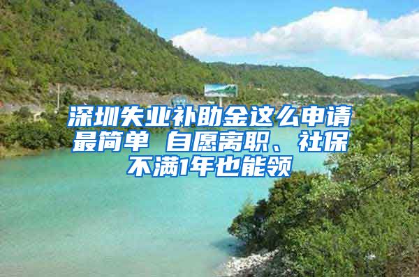 深圳失业补助金这么申请最简单 自愿离职、社保不满1年也能领