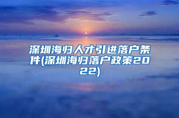 深圳海归人才引进落户条件(深圳海归落户政策2022)