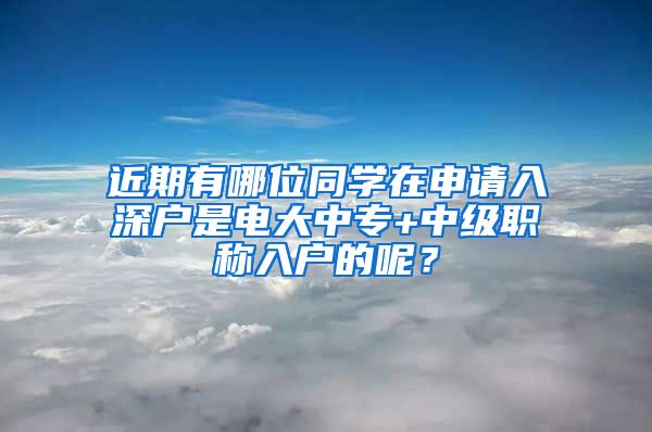 近期有哪位同学在申请入深户是电大中专+中级职称入户的呢？