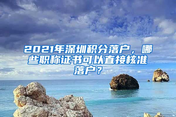 2021年深圳积分落户，哪些职称证书可以直接核准落户？