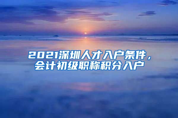 2021深圳人才入户条件，会计初级职称积分入户