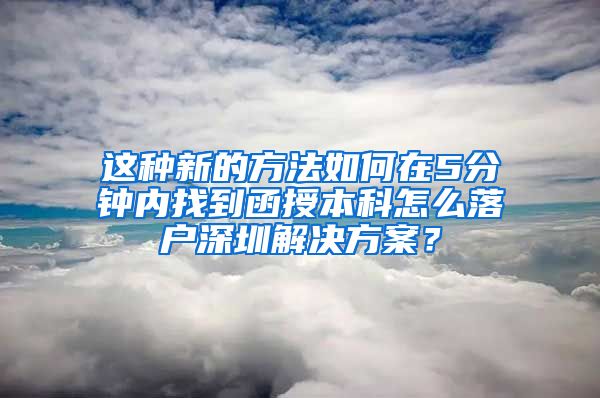 这种新的方法如何在5分钟内找到函授本科怎么落户深圳解决方案？