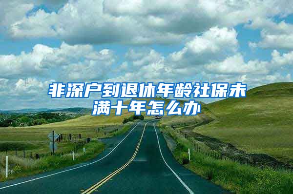 非深户到退休年龄社保未满十年怎么办