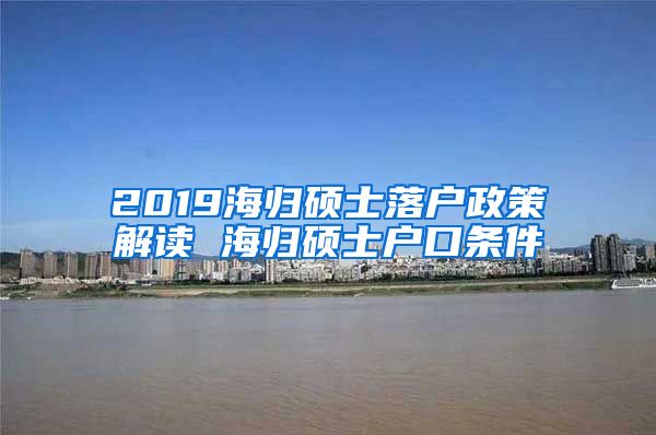 2019海归硕士落户政策解读 海归硕士户口条件