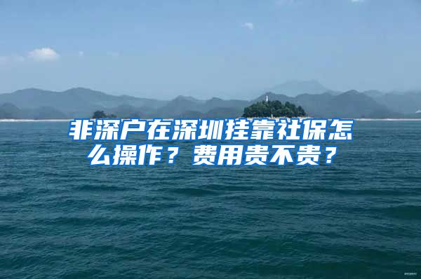 非深户在深圳挂靠社保怎么操作？费用贵不贵？