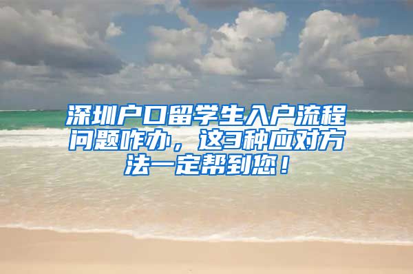 深圳户口留学生入户流程问题咋办，这3种应对方法一定帮到您！