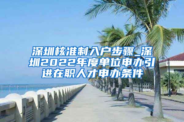 深圳核准制入户步骤_深圳2022年度单位申办引进在职人才申办条件