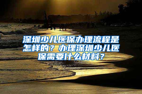 深圳少儿医保办理流程是怎样的？办理深圳少儿医保需要什么材料？