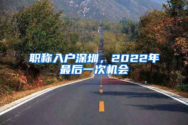 职称入户深圳，2022年最后一次机会