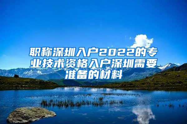 职称深圳入户2022的专业技术资格入户深圳需要准备的材料