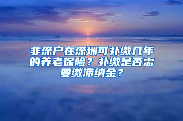 非深户在深圳可补缴几年的养老保险？补缴是否需要缴滞纳金？