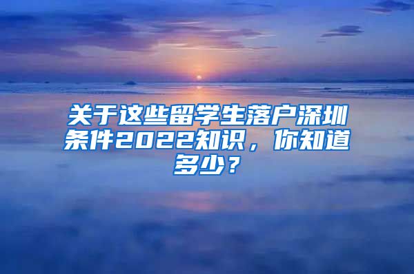 关于这些留学生落户深圳条件2022知识，你知道多少？