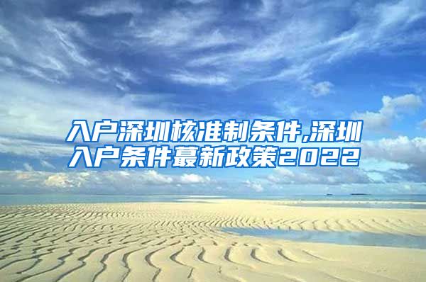 入户深圳核准制条件,深圳入户条件蕞新政策2022