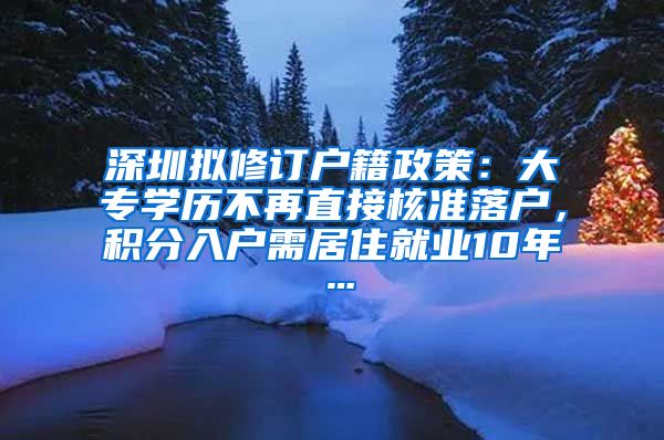 深圳拟修订户籍政策：大专学历不再直接核准落户，积分入户需居住就业10年…