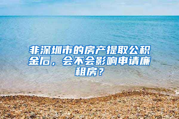 非深圳市的房产提取公积金后，会不会影响申请廉租房？