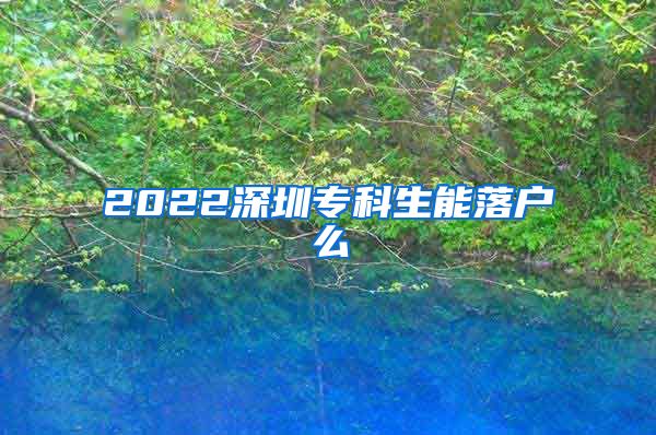 2022深圳专科生能落户么