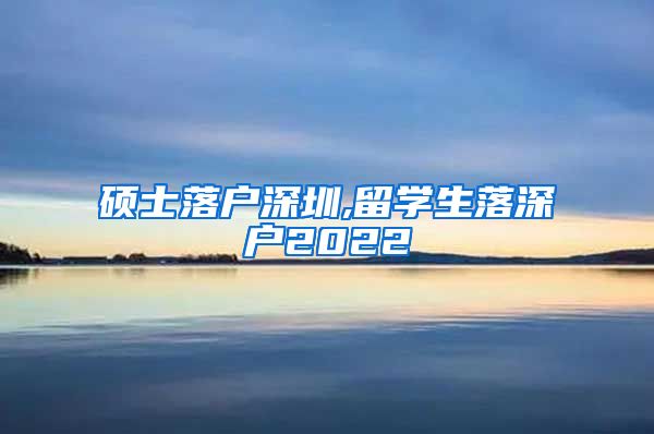 硕士落户深圳,留学生落深户2022