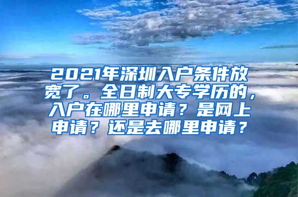 2021年深圳入户条件放宽了。全日制大专学历的，入户在哪里申请？是网上申请？还是去哪里申请？