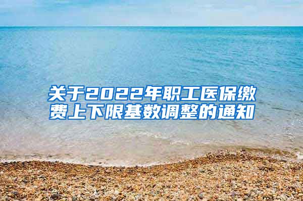 关于2022年职工医保缴费上下限基数调整的通知