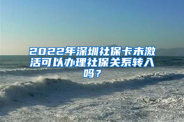 2022年深圳社保卡未激活可以办理社保关系转入吗？