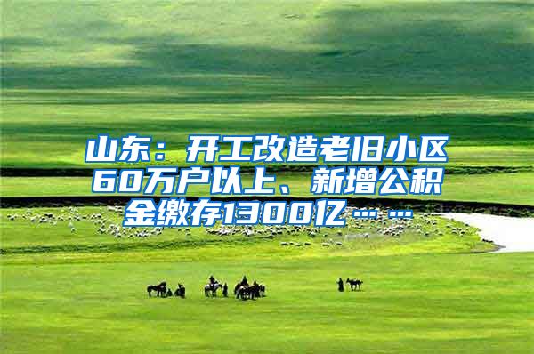 山东：开工改造老旧小区60万户以上、新增公积金缴存1300亿……