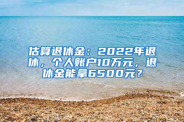 估算退休金：2022年退休，个人账户10万元，退休金能拿6500元？