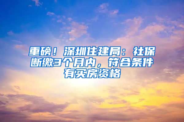 重磅！深圳住建局：社保断缴3个月内，符合条件有买房资格