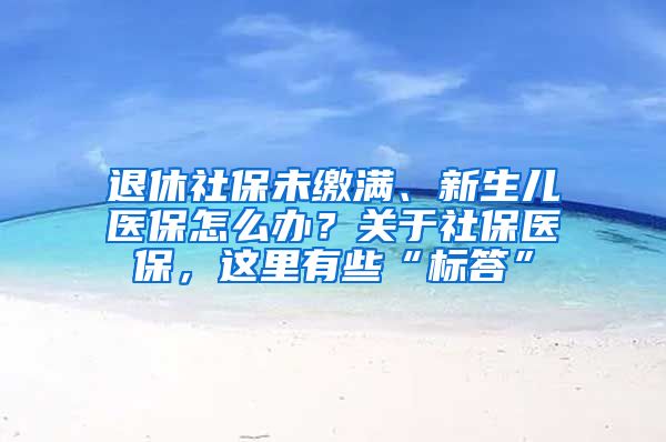 退休社保未缴满、新生儿医保怎么办？关于社保医保，这里有些“标答”