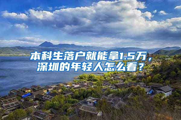 本科生落户就能拿1.5万，深圳的年轻人怎么看？