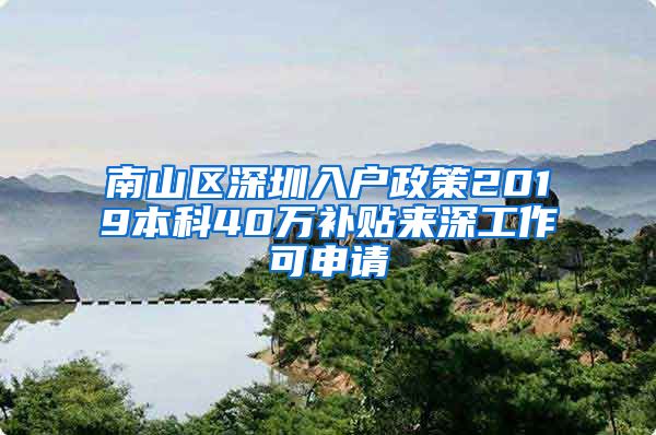 南山区深圳入户政策2019本科40万补贴来深工作可申请