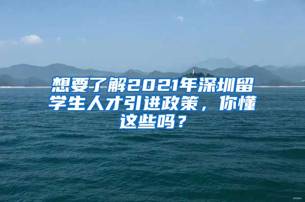 想要了解2021年深圳留学生人才引进政策，你懂这些吗？