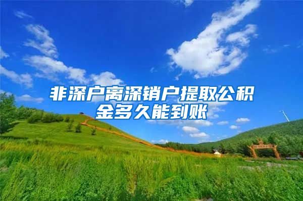 非深户离深销户提取公积金多久能到账