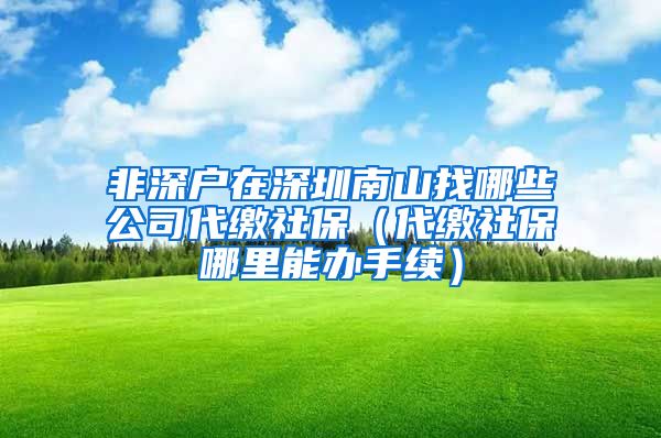 非深户在深圳南山找哪些公司代缴社保（代缴社保哪里能办手续）