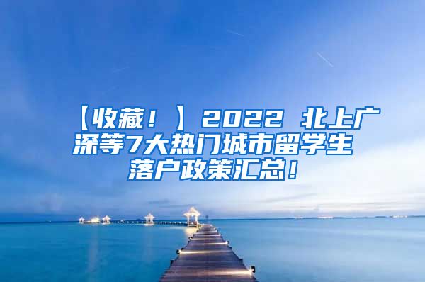 【收藏！】2022 北上广深等7大热门城市留学生落户政策汇总！