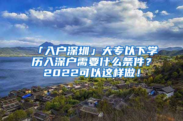 「入户深圳」大专以下学历入深户需要什么条件？2022可以这样做！