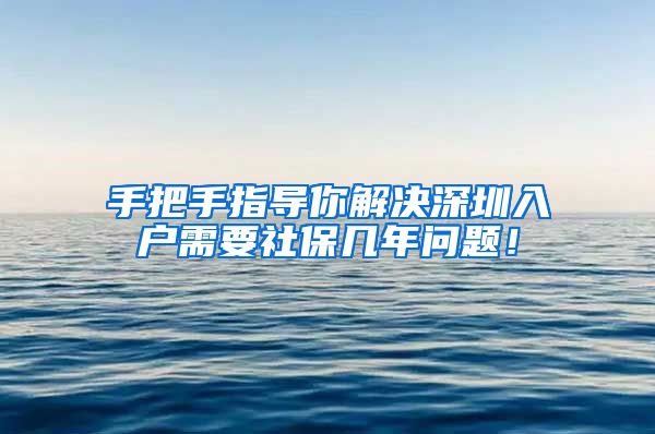 手把手指导你解决深圳入户需要社保几年问题！