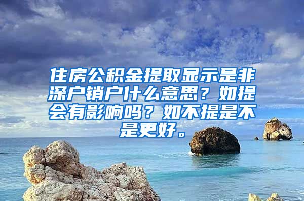 住房公积金提取显示是非深户销户什么意思？如提会有影响吗？如不提是不是更好。