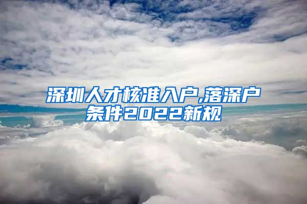 深圳人才核准入户,落深户条件2022新规