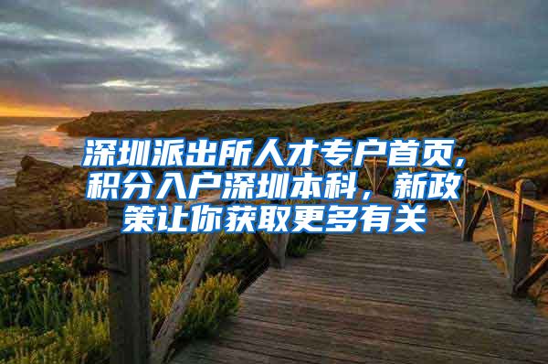 深圳派出所人才专户首页,积分入户深圳本科，新政策让你获取更多有关